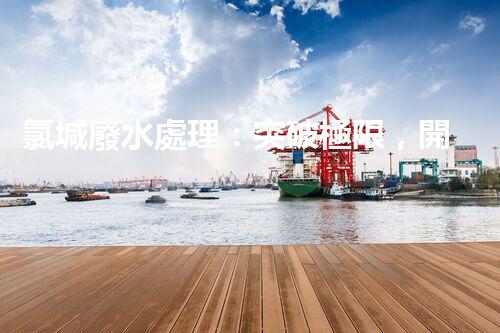 氯堿廢水處理：突破極限，開啟環(huán)保新篇章！